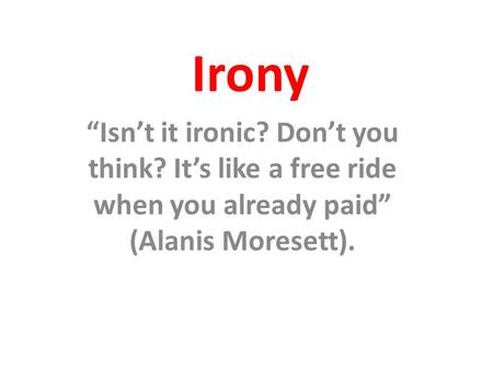 Irony “Isn’t it ironic? Don’t you think? It’s like a free ride when you already paid” (Alanis Moresett).