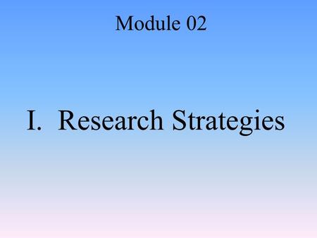 I. Research Strategies Module 02. A. Research Methodology Method of asking questions then drawing logical supported conclusions Researchers need to be.