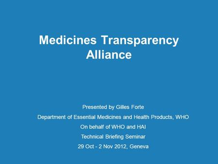 Medicines Transparency Alliance Presented by Gilles Forte Department of Essential Medicines and Health Products, WHO On behalf of WHO and HAI Technical.