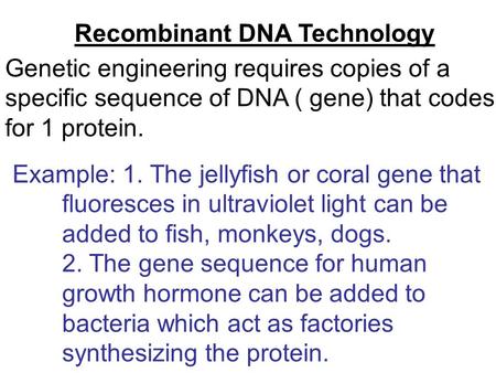 Recombinant DNA Technology Genetic engineering requires copies of a specific sequence of DNA ( gene) that codes for 1 protein. Example: 1. The jellyfish.