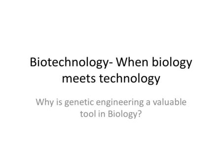 Biotechnology- When biology meets technology Why is genetic engineering a valuable tool in Biology?