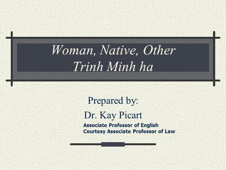 Woman, Native, Other Trinh Minh ha Prepared by: Dr. Kay Picart Associate Professor of English Courtesy Associate Professor of Law.