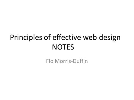 Principles of effective web design NOTES Flo Morris-Duffin.