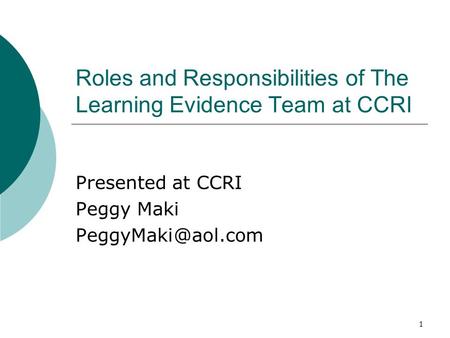 1 Roles and Responsibilities of The Learning Evidence Team at CCRI Presented at CCRI Peggy Maki