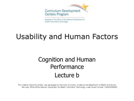 Usability and Human Factors Cognition and Human Performance Lecture b This material (Comp15_Unit3b) was developed by Columbia University, funded by the.
