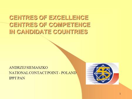 1 CENTRES OF EXCELLENCE CENTRES OF COMPETENCE IN CANDIDATE COUNTRIES ANDRZEJ SIEMASZKO NATIONAL CONTACT POINT - POLAND IPPT PAN.