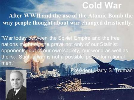Cold War After WWII and the use of the Atomic Bomb the way people thought about war changed drastically. “War today between the Soviet Empire and the free.