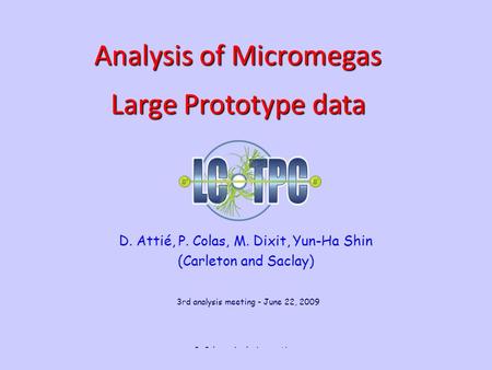 June 22, 2009 P. Colas - Analysis meeting 1 D. Attié, P. Colas, M. Dixit, Yun-Ha Shin (Carleton and Saclay) Analysis of Micromegas Large Prototype data.