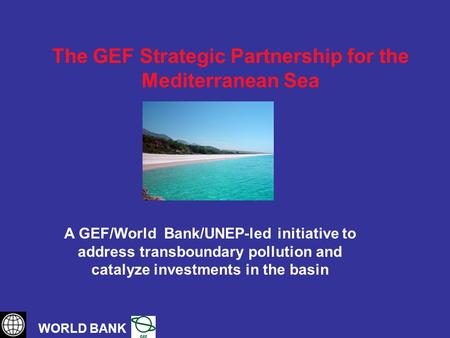 The GEF Strategic Partnership for the Mediterranean Sea WORLD BANK A GEF/World Bank/UNEP-led initiative to address transboundary pollution and catalyze.