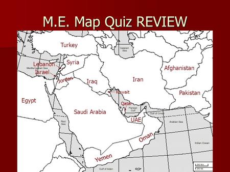 M.E. Map Quiz REVIEW Turkey Saudi Arabia Egypt Iraq Iran Syria Pakistan Afghanistan Jordan Oman Yemen UAE Kuwait Israel Lebanon Qatar.