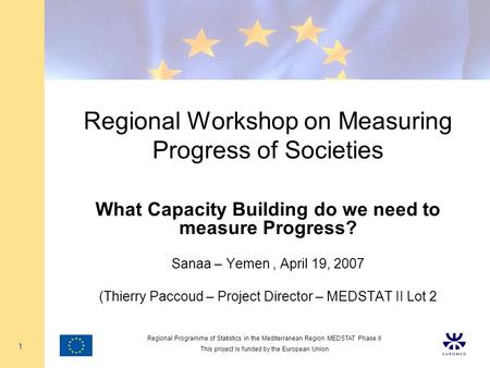 Regional Programme of Statistics in the Mediterranean Region MEDSTAT Phase II This project is funded by the European Union 1 Regional Workshop on Measuring.