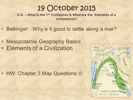 19 October 2015 E.Q. – What is the 1 st Civilization & What are the Elements of a civilizations? Bellringer: Why is it good to settle along a river? Mesopotamia.