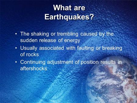 What are Earthquakes? The shaking or trembling caused by the sudden release of energy Usually associated with faulting or breaking of rocks Continuing.