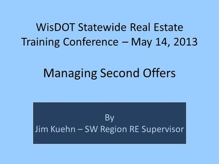 WisDOT Statewide Real Estate Training Conference – May 14, 2013 Managing Second Offers By Jim Kuehn – SW Region RE Supervisor.
