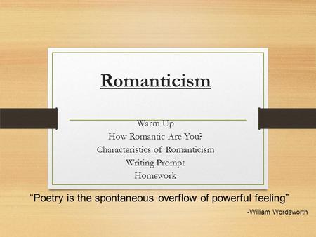 Romanticism Warm Up How Romantic Are You? Characteristics of Romanticism Writing Prompt Homework “Poetry is the spontaneous overflow of powerful feeling”