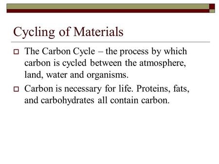 Cycling of Materials  The Carbon Cycle – the process by which carbon is cycled between the atmosphere, land, water and organisms.  Carbon is necessary.