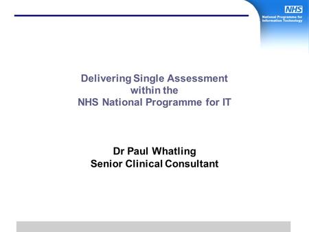 1 Delivering Single Assessment within the NHS National Programme for IT Dr Paul Whatling Senior Clinical Consultant.