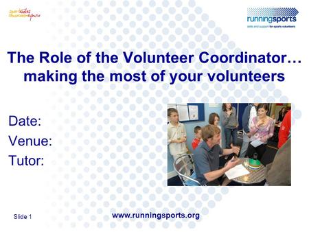 Www.runningsports.org Slide 1 The Role of the Volunteer Coordinator… making the most of your volunteers Date: Venue: Tutor: