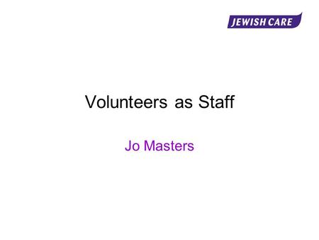 Volunteers as Staff Jo Masters. Programme Introduction Why volunteer? Why volunteers? The benefits of working with volunteers The role of the volunteer.