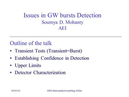18/01/01GEO data analysis meeting, Golm Issues in GW bursts Detection Soumya D. Mohanty AEI Outline of the talk Transient Tests (Transient=Burst) Establishing.
