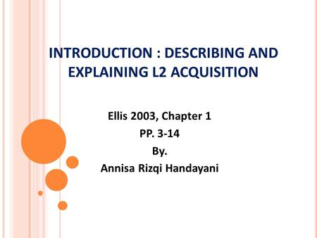 INTRODUCTION : DESCRIBING AND EXPLAINING L2 ACQUISITION Ellis 2003, Chapter 1 PP. 3-14 By. Annisa Rizqi Handayani.