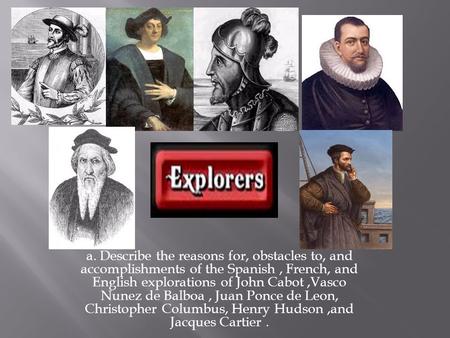 A. Describe the reasons for, obstacles to, and accomplishments of the Spanish , French, and English explorations of John Cabot ,Vasco Nunez de Balboa ,