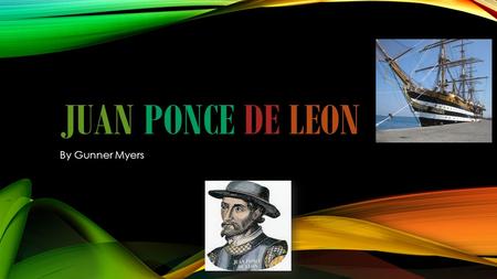 JUAN PONCE DE LEON By Gunner Myers. JUAN PONCE DE LEON TRAVELED WITH CHRISTOPHER COLUMBUS TO THE CARIBBEAN IN 1493 AS A YOUNG SOLIDER OF SPAIN.