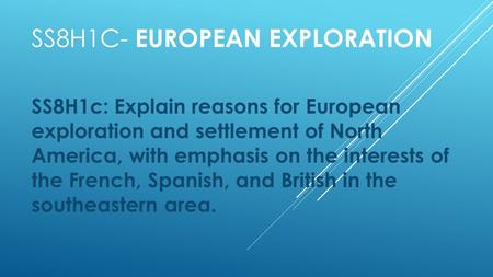 SS8H1C- EUROPEAN EXPLORATION SS8H1c: Explain reasons for European exploration and settlement of North America, with emphasis on the interests of the French,
