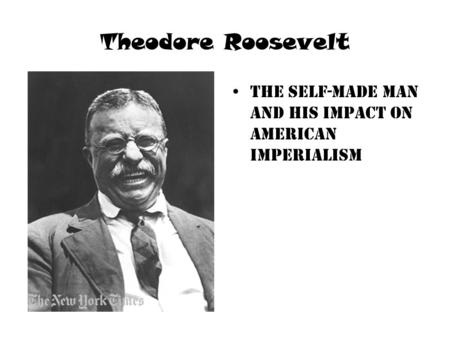 Theodore Roosevelt The self-made man and his impact on American imperialism.