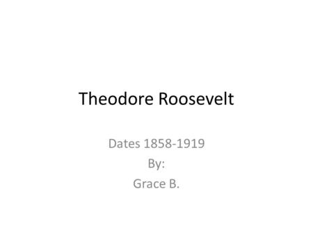 Theodore Roosevelt Dates 1858-1919 By: Grace B.. Early Years As a kid, he loved nature, books and the outdoors. He was born in New York City. Teddy was.
