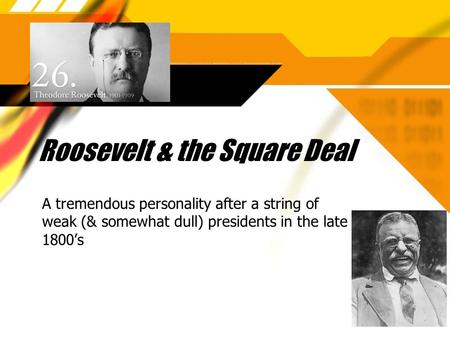 Roosevelt & the Square Deal A tremendous personality after a string of weak (& somewhat dull) presidents in the late 1800’s.