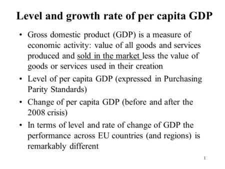 Level and growth rate of per capita GDP Gross domestic product (GDP) is a measure of economic activity: value of all goods and services produced and sold.