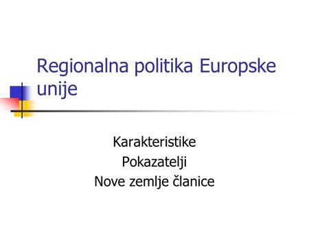Regionalna politika Europske unije Karakteristike Pokazatelji Nove zemlje članice.