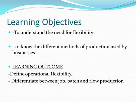 Learning Objectives -To understand the need for flexibility - to know the different methods of production used by businesses. LEARNING OUTCOME -Define.