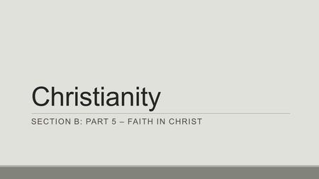 Christianity SECTION B: PART 5 – FAITH IN CHRIST.