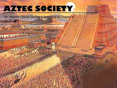 AZTEC SOCIETY Mr. Ralston | Social Studies 8-Beginning of Chapter 8-pg 262-268.