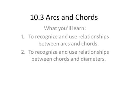 10.3 Arcs and Chords What you’ll learn: 1.To recognize and use relationships between arcs and chords. 2.To recognize and use relationships between chords.