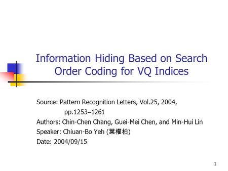 1 Information Hiding Based on Search Order Coding for VQ Indices Source: Pattern Recognition Letters, Vol.25, 2004, pp.1253 – 1261 Authors: Chin-Chen Chang,
