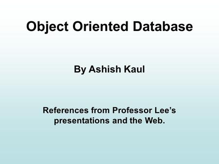 Object Oriented Database By Ashish Kaul References from Professor Lee’s presentations and the Web.