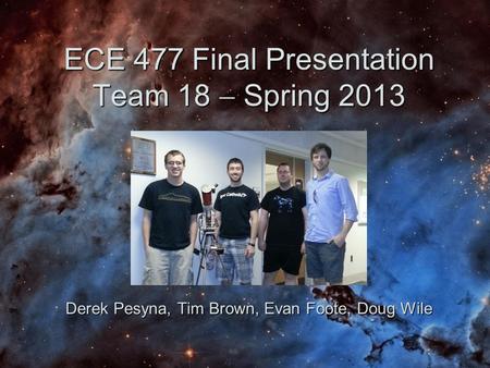 ECE 477 Final Presentation Team 18  Spring 2013 Derek Pesyna, Tim Brown, Evan Foote, Doug Wile.