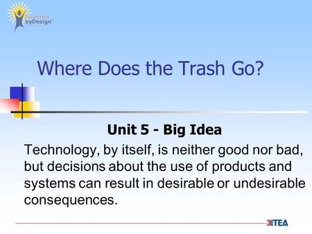 Where Does the Trash Go? Unit 5 - Big Idea Technology, by itself, is neither good nor bad, but decisions about the use of products and systems can result.