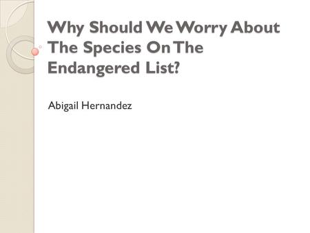 Why Should We Worry About The Species On The Endangered List? Abigail Hernandez.