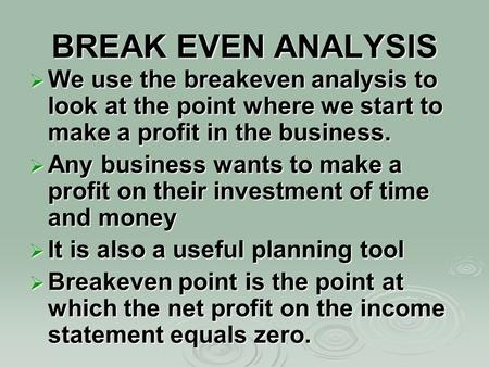 BREAK EVEN ANALYSIS  We use the breakeven analysis to look at the point where we start to make a profit in the business.  Any business wants to make.