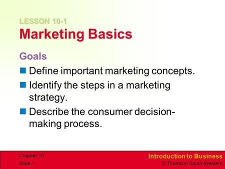 Introduction to Business © Thomson South-Western Chapter 10 Slide 1 LESSON 10-1 LESSON 10-1 Marketing Basics Goals Define important marketing concepts.
