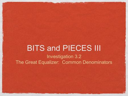 BITS and PIECES III Investigation 3.2 The Great Equalizer: Common Denominators.
