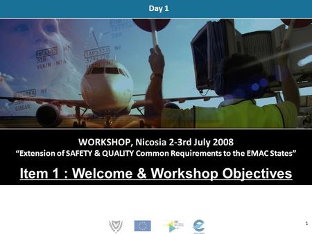 WORKSHOP, Nicosia 2-3rd July 2008 “Extension of SAFETY & QUALITY Common Requirements to the EMAC States” Item 1 : Welcome & Workshop Objectives Day 1 1.