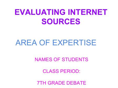 EVALUATING INTERNET SOURCES NAMES OF STUDENTS CLASS PERIOD: 7TH GRADE DEBATE AREA OF EXPERTISE.