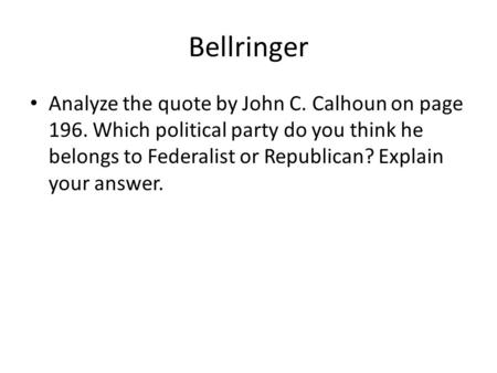 Bellringer Analyze the quote by John C. Calhoun on page 196. Which political party do you think he belongs to Federalist or Republican? Explain your answer.
