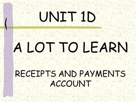 UNIT 1D A LOT TO LEARN RECEIPTS AND PAYMENTS ACCOUNT.