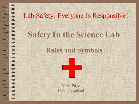 Safety In the Science Lab Rules and Symbols Lab Safety: Everyone Is Responsible! Mrs. Page Kennedy School.